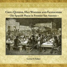 Chili Queens, Hay Wagons and Fandangos: The Spanish Plazas in Frontier San Antonio - Lewis F. Fisher