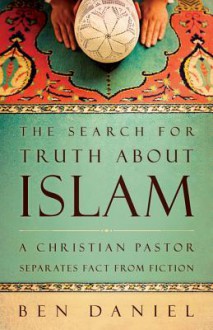 The Search for Truth about Islam: A Christian Pastor Separates Fact from Fiction - Ben Daniel