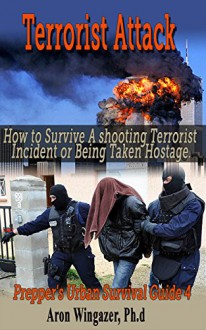 Terrorist Attack: How to Survive a Shooting Terrorist Incident or Being Taken Hostage. Prepper's Urban Survival Guide (terrorist attack, gunman, shooting incident, hostile terrorists, terror atack) - Aron Wingazer, Den, Chris, Joe, Peter