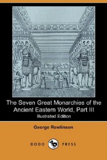 The Seven Great Monarchies of the Ancient Eastern World, Part III - George Rawlinson