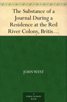 The Substance of a Journal During a Residence at the Red River Colony, British North Americaand Frequent Excursions Among the North-West American Indians, In the Years 1820, 1821, 1822, 1823. - John West