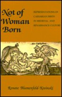 Not of Woman Born: Representations of Caesarean Birth in Medieval and Renaissance Culture - Renate Blumenfeld-Kosinski