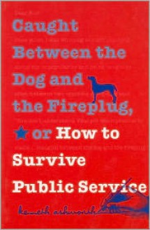 Caught Between the Dog and the Fireplug, or How to Survive Public Service (Texts and Teaching/Politics, Policy, Administration series) - Kenneth H. Ashworth