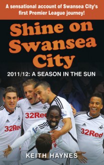 Shine On Swansea City: 2011/12 A Season in the Sun - Keith Haynes