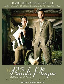 The Bucolic Plague: How Two Manhattanites Became Gentlemen Farmers: An Unconventional Memoir - Josh Kilmer-Purcell, Johnny Heller, Josh Kilmer-Purcel