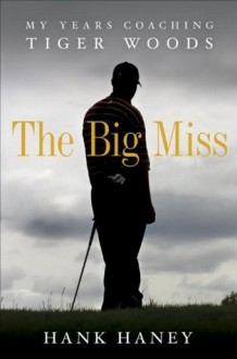 The Big Miss: My Years Coaching Tiger Woods - Hank Haney