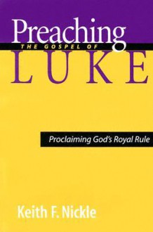 Preaching the Gospel of Luke: Proclaiming God's Royal Rule - Keith F. Nickle