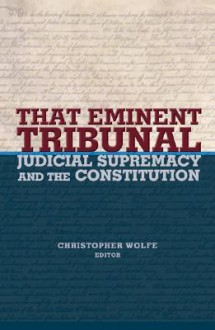 That Eminent Tribunal: Judicial Supremacy and the Constitution - Christopher Wolfe, Robert George