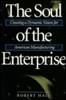 The Soul Of The Enterprise: Creating A Dynamic Vision For American Manufacturing - Robert Hall