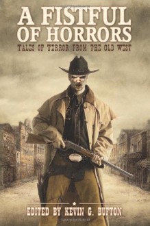 A Fistful of Horrors: Tales of Terror from the Old West - Kevin G. Bufton, A.R. Aston, Lisamarie Lamb, Donald Jacob Uitvlugt, John Hunt, Paco, Allen Jacoby, Roxanne Dent, David Thomas, Jon McAchren, Jay Wilburn, Tim Tobin, Rony Blechman, Jody Neil Ruth, John Pirog, Cameron Johnston