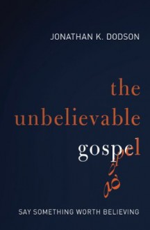 The Unbelievable Gospel: Say Something Worth Believing - Jonathan Dodson