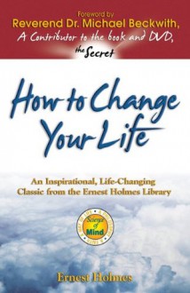 How to Change Your Life: An Inspirational, Life-Changing Classic from the Ernest Holmes Library - Ernest Holmes, Michael Beckwith