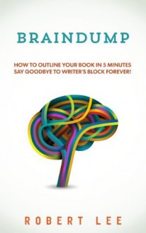 Braindump : Write a book fast and overcome writers block using free mind mapping tools. - Robert Lee