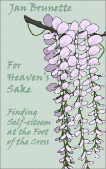 For Heaven's Sake: Finding Self-esteem at the Foot of the Cross - Jan Brunette