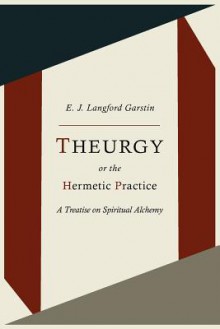 Theurgy, or the Hermetic Practice; A Treatise on Spiritual Alchemy - E.J. Langford Garstin