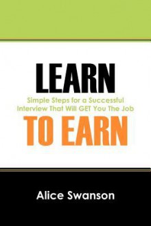 Learn to Earn: Simple Steps for a Successful Interview That Will Get You the Job - Alice Swanson