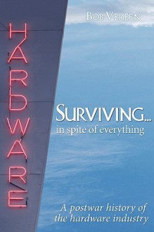 Surviving. . . .in Spite of Everything: A Postwar History of the Hardware Industry - Bob Vereen