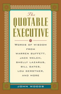 The Quotable Executive: Words of Wisdom from Warren Buffett, Jack Welsh, Shelly Lazarus, Bill Gates, Lou Gerstner, Richard Branson, Carly Fiorina, Lee Iacocca and More - John Woods