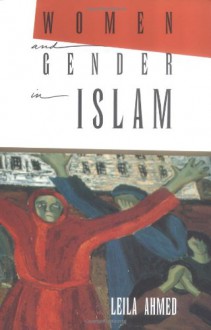 Women and Gender in Islam: Historical Roots of a Modern Debate - Leila Ahmed