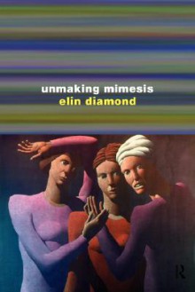 Unmaking Mimesis: Essays on Feminism and Theatre - Elin Diamond