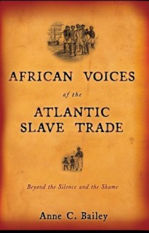 African Voices of the Atlantic Slave Trade: Beyond the Silence and the Shame - Anne Bailey