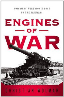 Engines of War: How Wars Were Won & Lost on the Railways - Christian Wolmar