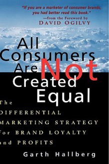 All Consumers Are Not Created Equal: The Differential Marketing Strategy for Brand Loyalty and Profits - Garth Hallberg, David Ogilvy