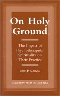 On Holy Ground: The Impact of Psychotherapists' Spirituality on Their Practice - John P. Sullivan