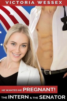 The Intern and the Senator (He Wanted Me Pregnant!) - Victoria Wessex