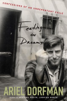 Feeding on Dreams: Confessions of an Unrepentant Exile - Ariel Dorfman