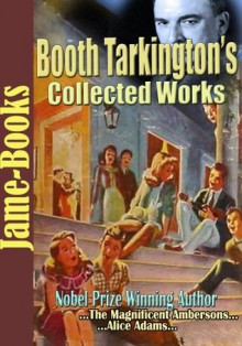 Booth Tarkington's Collected Works: The Magnificent Ambersons, Alice Adams, Penrod, Seventeen, The Turmoil, and More! ( 22 Works) - Booth Tarkington