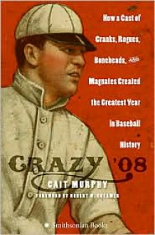 Crazy '08: How a Cast of Cranks, Rogues, Boneheads, and Magnates Created the Greatest Year in Baseball History - Cait Murphy