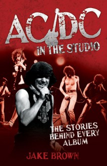 AC/DC in the Studio: The Stories Behind Every Album - Jake Brown