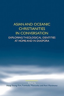 Asian and Oceanic Christianities in Conversation: Exploring Theological Identities at Home and in Diaspora - Young Kim, Fumitaka Matsuoka, Anri Morimoto