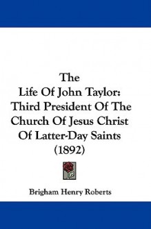 The Life of John Taylor: Third President of the Church of Jesus Christ of Latter-Day Saints (1892) - Brigham Henry Roberts