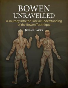 Bowen Unravelled: A Journey into the Fascial Understanding of the Bowen Technique - Julian Baker