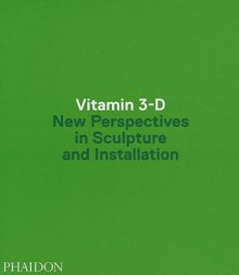 Vitamin 3-D: New Perspectives in Sculpture and Installation - Phaidon Press