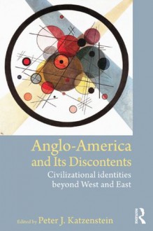 Anglo-America and its Discontents: Civilizational Identities beyond West and East - Peter J. Katzenstein