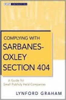 Complying with Sarbanes-Oxley Section 404: A Guide for Small Publicly Held Companies - Lynford Graham