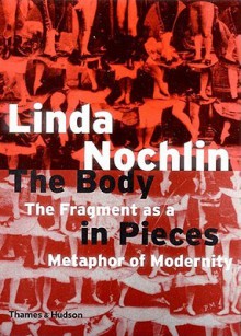 The Body in Pieces: The Fragment as a Metaphor of Modernity - Linda Nochlin