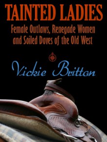 Tainted Ladies: Female Outlaws, Renegade Women and Soiled Doves of the Wild West - Vickie Britton