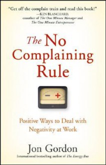 The No Complaining Rule: Positive Ways to Deal with Negativity at Work - Jon Gordon