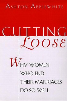 Cutting Loose: Why Women Who End Their Marriages Do So - Ashton Applewhite