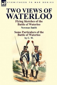 Two Views of Waterloo: Flying Sketches of the Battle of Waterloo & Some Particulars of the Battle of Waterloo - Newman Smith, C. W.