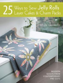 25 Ways to Sew Jelly Rolls, Layer Cakes & Charm Packs: Modern Quilt Projects from Contemporary Pre-cuts - Brioni Greenberg