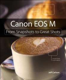 Canon EOS M: From Snapshots to Great Shots - Jeff Carlson