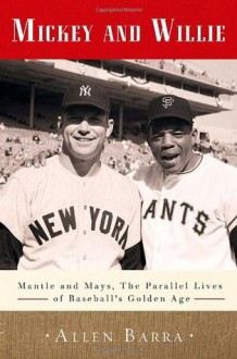 Mickey and Willie: Mantle and Mays, The Parallel Lives of Baseball's Golden Age - Allen Barra