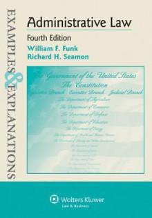 Examples & Explanations: Administrative Law, Fourth Edition - Funk, William F. Funk, Richard H. Seamon