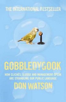 Gobbledygook: How Cliches, Sludge And Management Speak Are Strangling Our Public Language - Don Watson