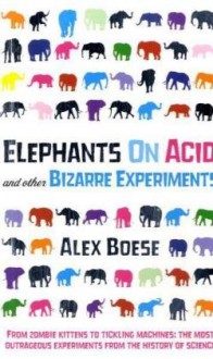 Elephants On Acid: And Other Bizarre Experiments - Alex Boese